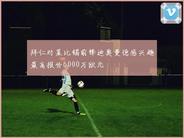 拜仁对莱比锡前锋迪奥曼德感兴趣最高报价6000万欧元