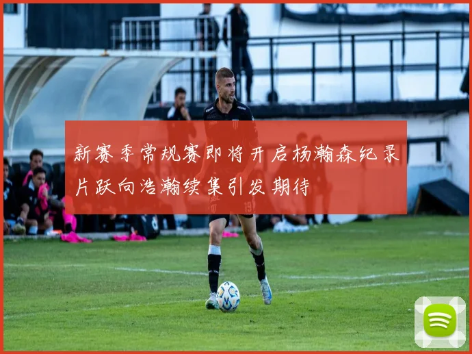 新赛季常规赛即将开启杨瀚森纪录片跃向浩瀚续集引发期待