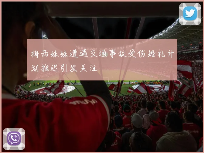 梅西妹妹遭遇交通事故受伤婚礼计划推迟引发关注
