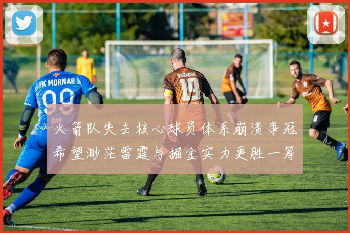 火箭队失去核心球员体系崩溃争冠希望渺茫雷霆与掘金实力更胜一筹