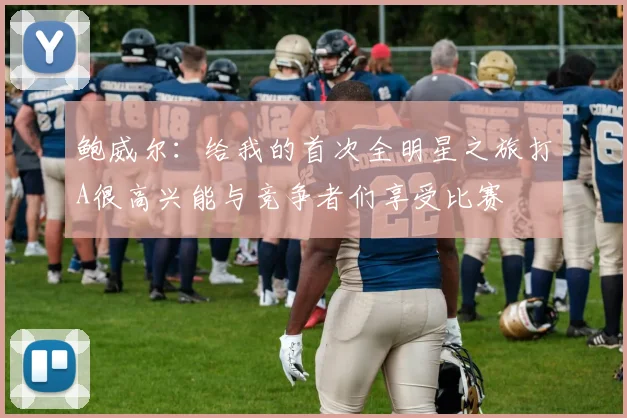 鲍威尔：给我的首次全明星之旅打A很高兴能与竞争者们享受比赛