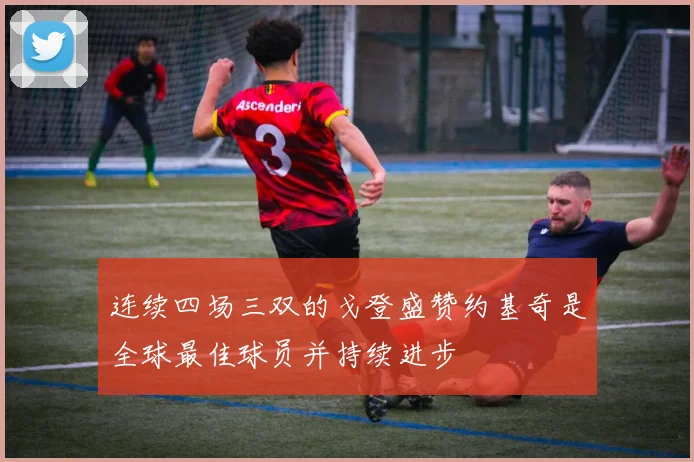 连续四场三双的戈登盛赞约基奇是全球最佳球员并持续进步