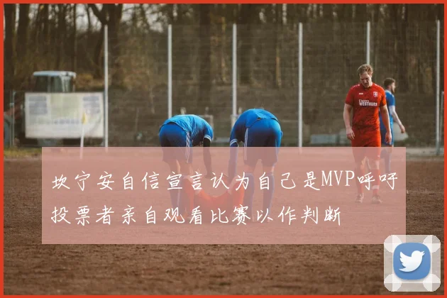 坎宁安自信宣言认为自己是MVP呼吁投票者亲自观看比赛以作判断