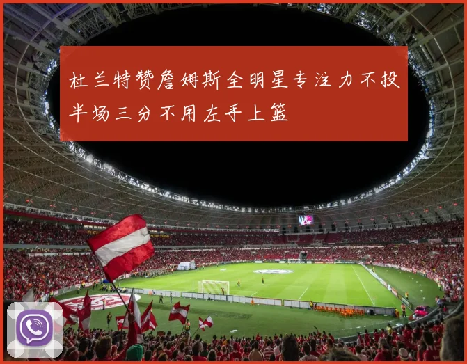杜兰特赞詹姆斯全明星专注力不投半场三分不用左手上篮