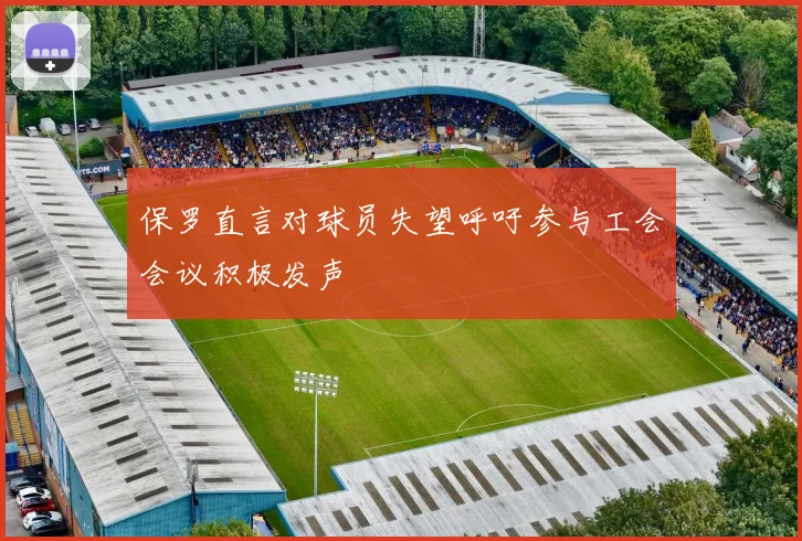 保罗直言对球员失望呼吁参与工会会议积极发声