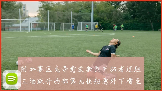附加赛区竞争愈发激烈开拓者连胜三场跃升西部第九快船意外下滑至第十