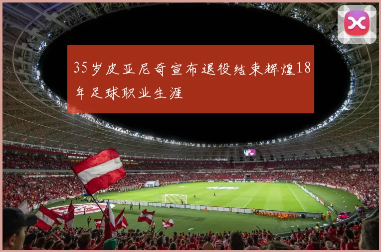 35岁皮亚尼奇宣布退役结束辉煌18年足球职业生涯